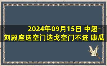 2024年09月15日 中超-刘殿座送空门迭戈空门不进 康瓜点射陶强龙扳平 三镇1-1海牛